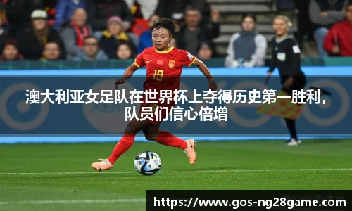 澳大利亚女足队在世界杯上夺得历史第一胜利，队员们信心倍增