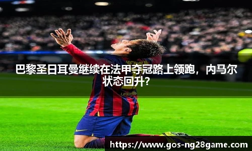 巴黎圣日耳曼继续在法甲夺冠路上领跑，内马尔状态回升？