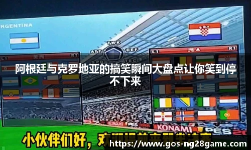 阿根廷与克罗地亚的搞笑瞬间大盘点让你笑到停不下来