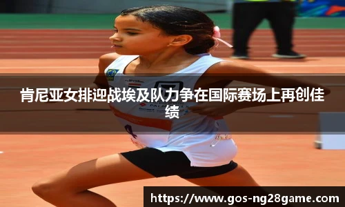 肯尼亚女排迎战埃及队力争在国际赛场上再创佳绩