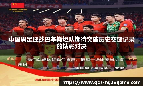 中国男足迎战巴基斯坦队期待突破历史交锋记录的精彩对决