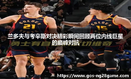 兰多夫与考辛斯对决精彩瞬间回顾两位内线巨星的巅峰对抗