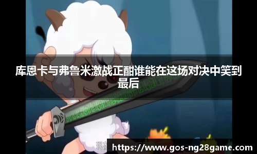 库恩卡与弗鲁米激战正酣谁能在这场对决中笑到最后
