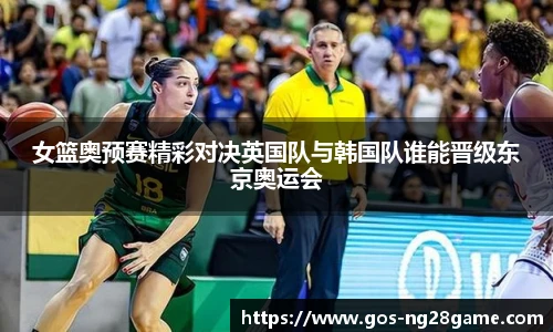 女篮奥预赛精彩对决英国队与韩国队谁能晋级东京奥运会