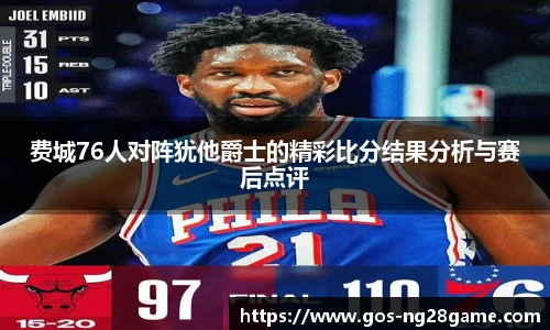 费城76人对阵犹他爵士的精彩比分结果分析与赛后点评