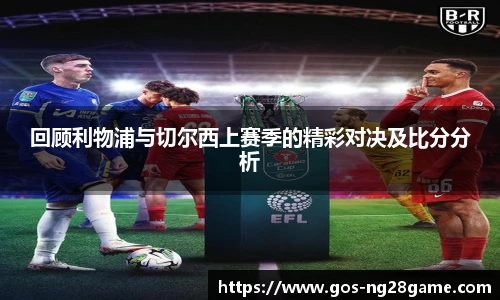 回顾利物浦与切尔西上赛季的精彩对决及比分分析