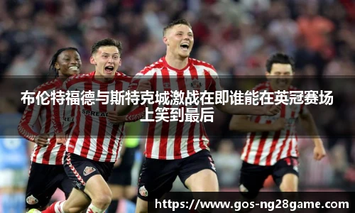 布伦特福德与斯特克城激战在即谁能在英冠赛场上笑到最后