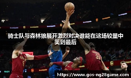骑士队与森林狼展开激烈对决谁能在这场较量中笑到最后