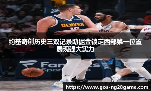 约基奇创历史三双记录助掘金锁定西部第一位置展现强大实力